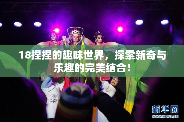 18捏捏的趣味世界，探索新奇与乐趣的完美结合！