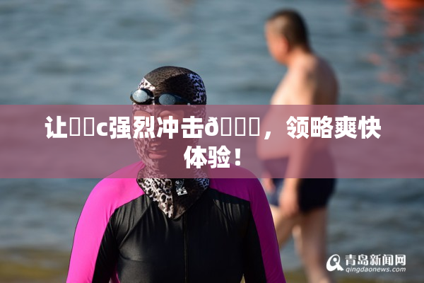 让❌‌c强烈冲击🔞，领略爽快体验！