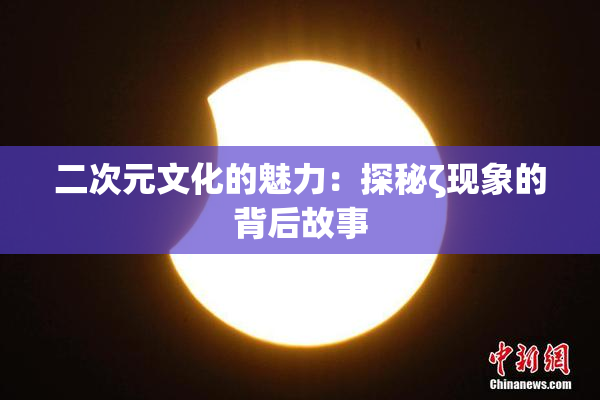 二次元文化的魅力：探秘ζ现象的背后故事