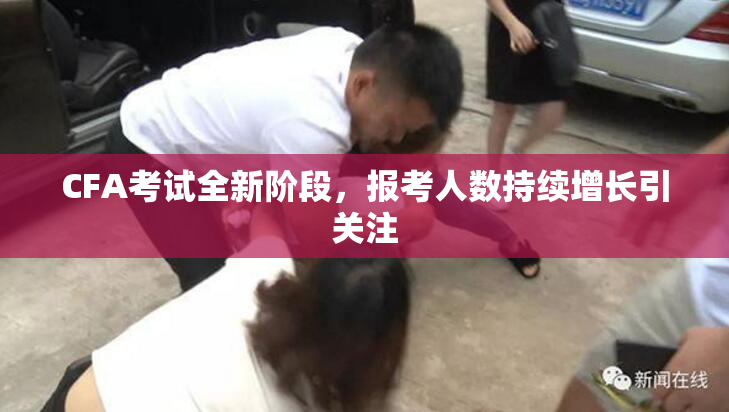 CFA考试全新阶段，报考人数持续增长引关注