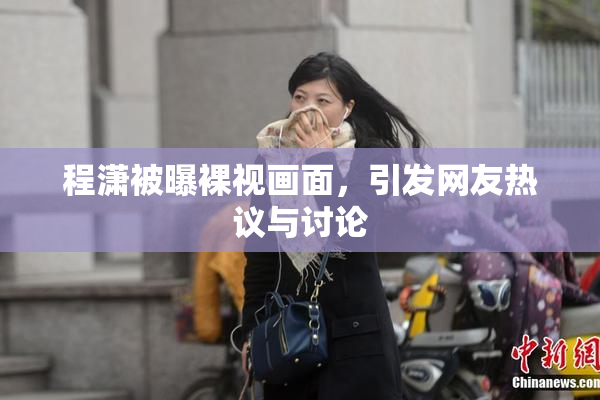 程潇被曝裸视画面，引发网友热议与讨论