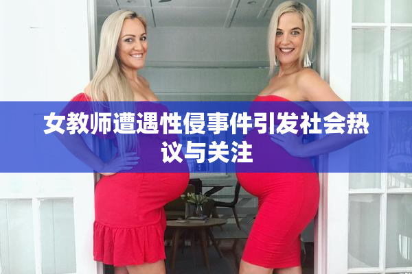 女教师遭遇性侵事件引发社会热议与关注