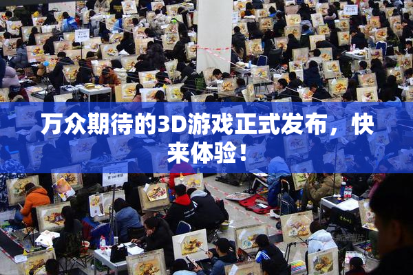 万众期待的3D游戏正式发布，快来体验！