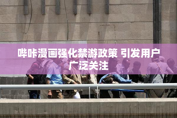 哔咔漫画强化禁游政策 引发用户广泛关注