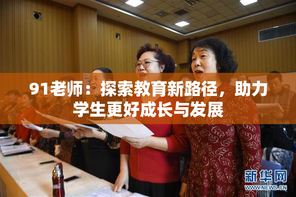 91老师：探索教育新路径，助力学生更好成长与发展