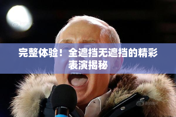 完整体验！全遮挡无遮挡的精彩表演揭秘
