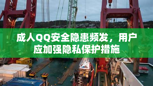 成人QQ安全隐患频发，用户应加强隐私保护措施