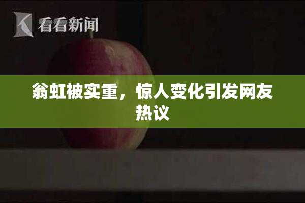 翁虹被实重，惊人变化引发网友热议