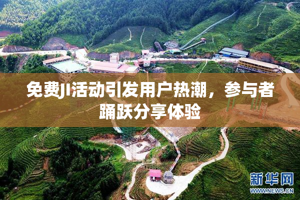 免费JI活动引发用户热潮，参与者踊跃分享体验