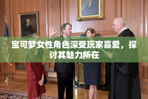 宝可梦女性角色深受玩家喜爱，探讨其魅力所在