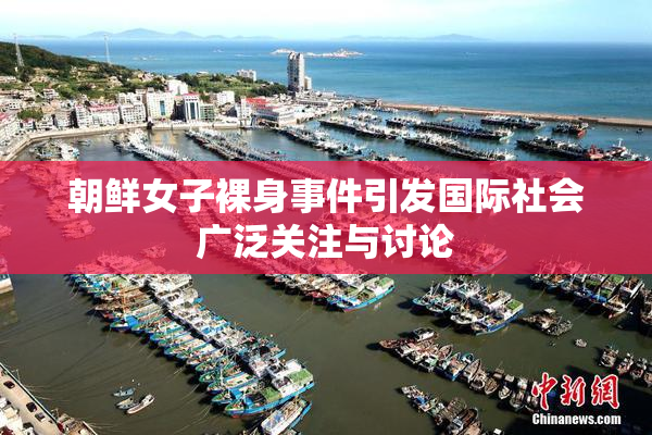 朝鲜女子裸身事件引发国际社会广泛关注与讨论