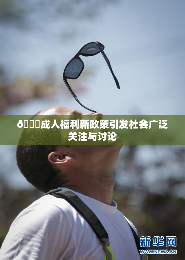 🔞成人福利新政策引发社会广泛关注与讨论
