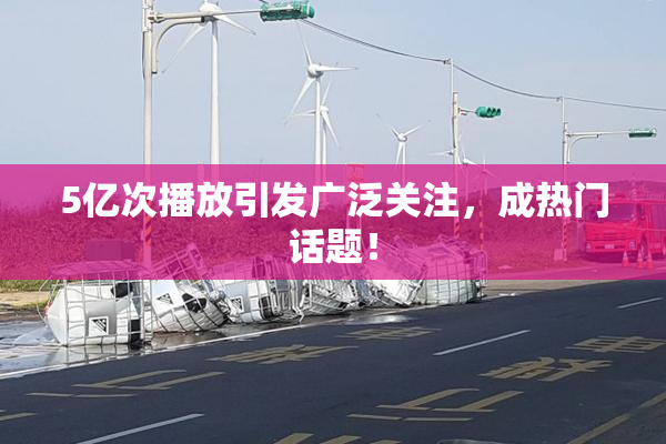 5亿次播放引发广泛关注，成热门话题！