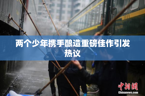 两个少年携手酿造重磅佳作引发热议