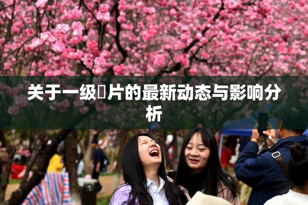 关于一级婬片的最新动态与影响分析