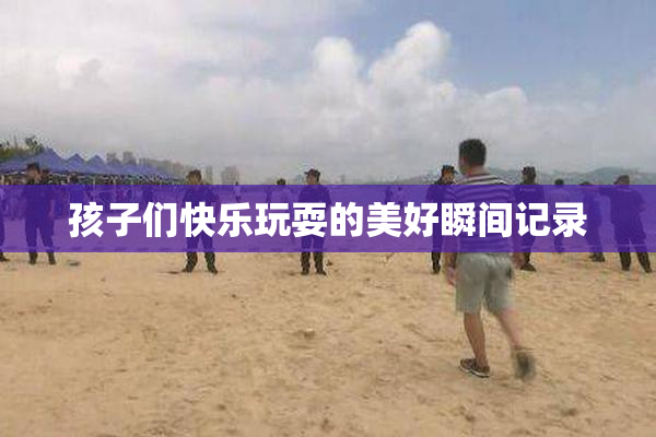 孩子们快乐玩耍的美好瞬间记录