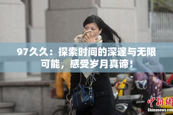 97久久：探索时间的深邃与无限可能，感受岁月真谛！