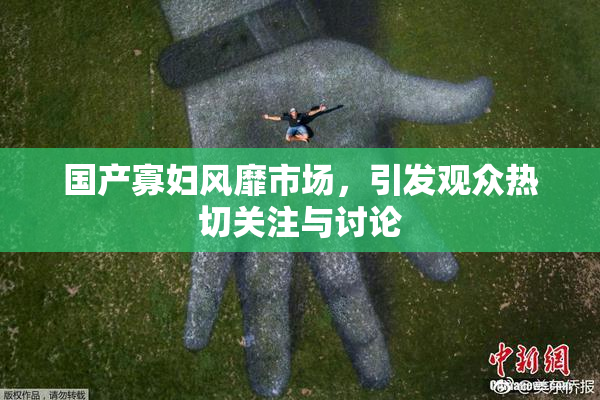 国产寡妇风靡市场，引发观众热切关注与讨论