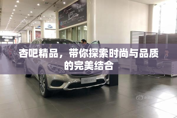 杏吧精品，带你探索时尚与品质的完美结合
