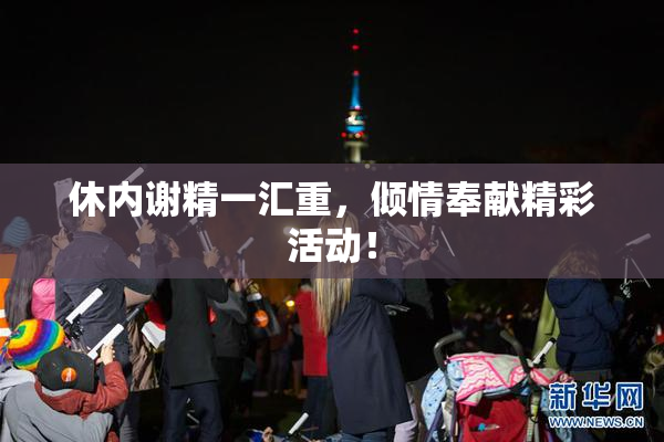 休内谢精一汇重，倾情奉献精彩活动！