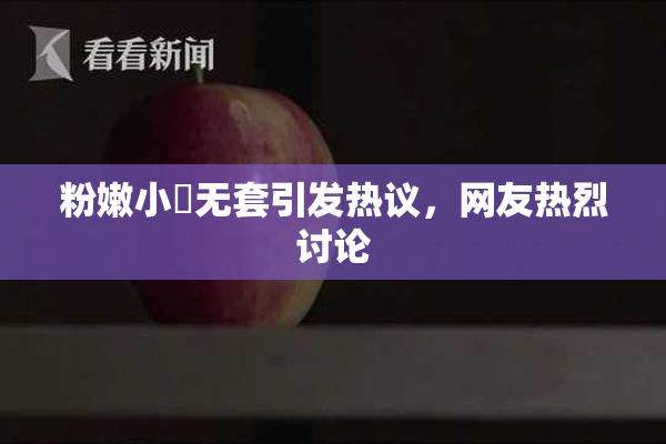 粉嫩小泬无套引发热议，网友热烈讨论
