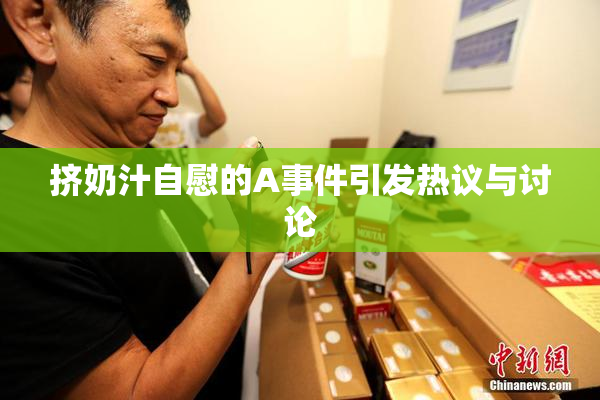 挤奶汁自慰的A事件引发热议与讨论