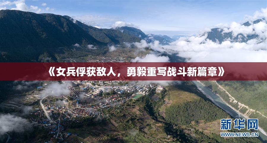 《女兵俘获敌人，勇毅重写战斗新篇章》
