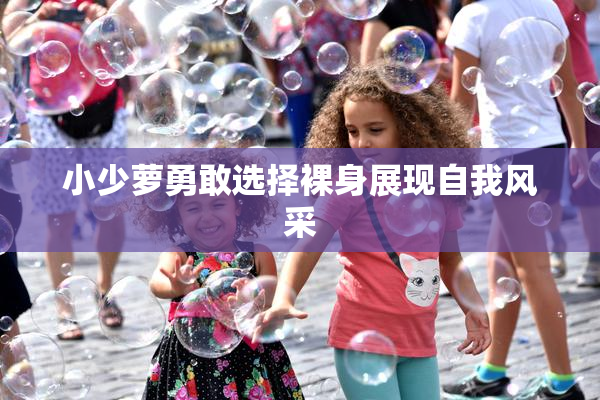 小少萝勇敢选择裸身展现自我风采