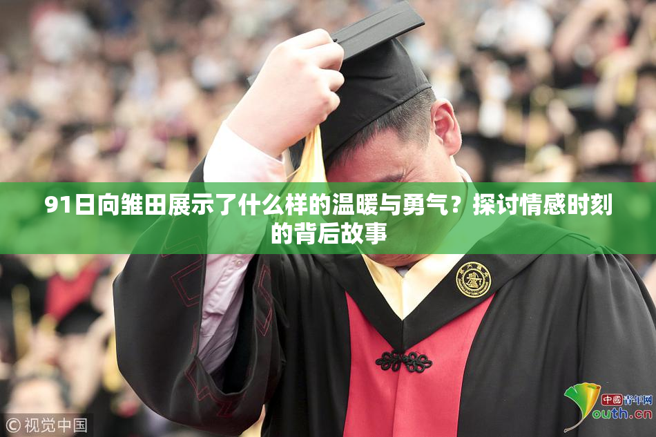 91日向雏田展示了什么样的温暖与勇气？探讨情感时刻的背后故事