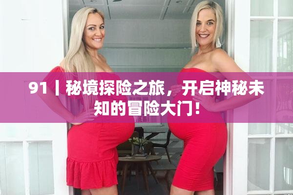 91丨秘境探险之旅，开启神秘未知的冒险大门！