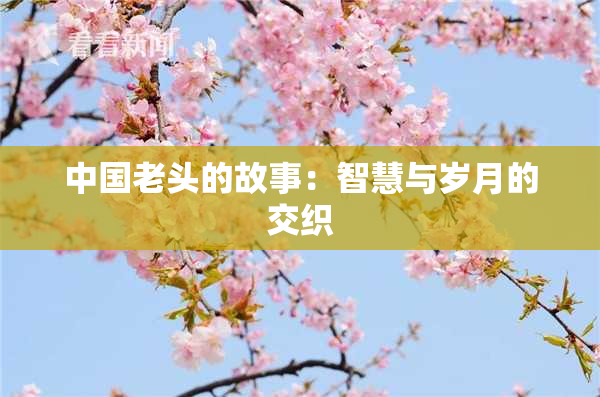 中国老头的故事：智慧与岁月的交织