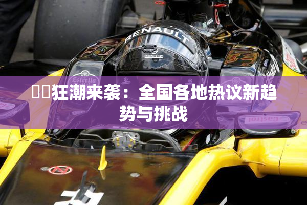 ❌‌狂潮来袭：全国各地热议新趋势与挑战