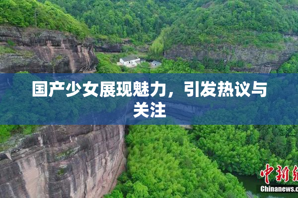 国产少女展现魅力，引发热议与关注