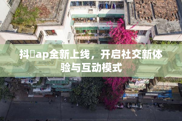 抖抈ap全新上线，开启社交新体验与互动模式