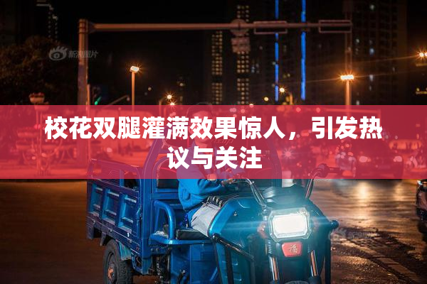 校花双腿灌满效果惊人，引发热议与关注