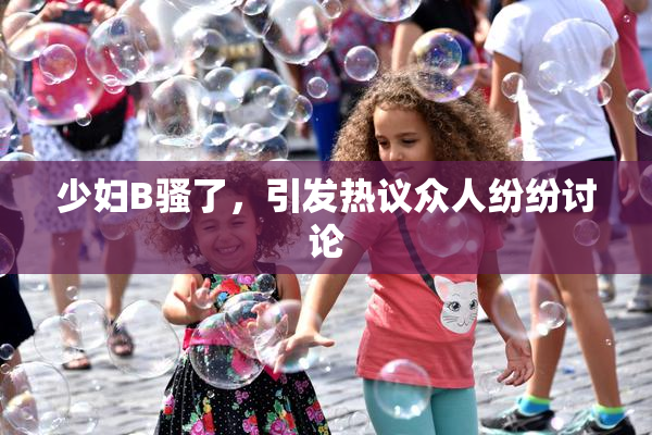 少妇B骚了，引发热议众人纷纷讨论