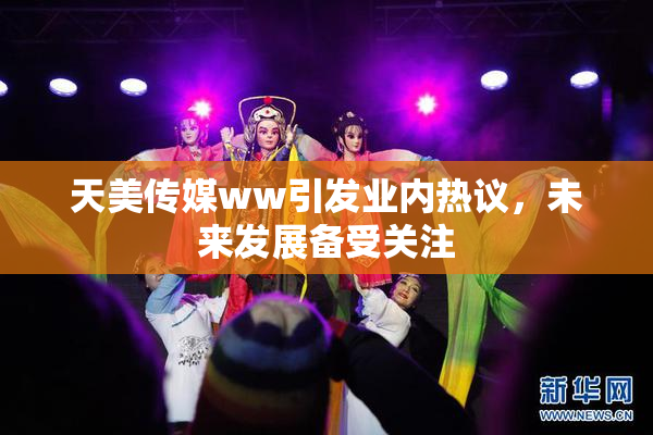 天美传媒ww引发业内热议，未来发展备受关注