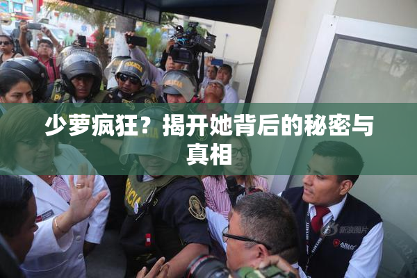 少萝疯狂？揭开她背后的秘密与真相