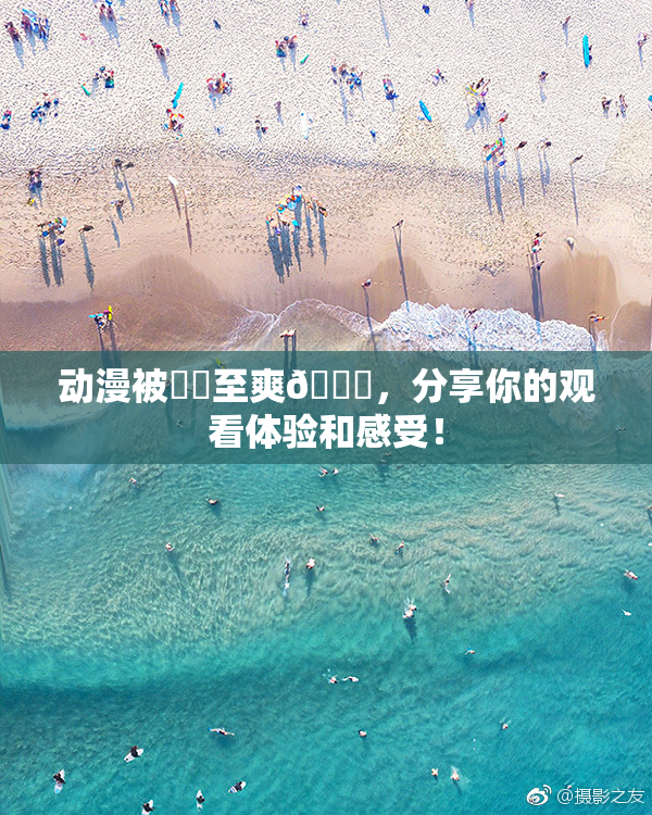 动漫被❌‌至爽🔞，分享你的观看体验和感受！