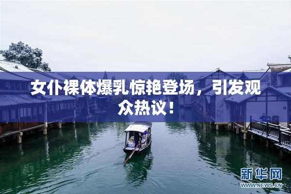 女仆裸体爆乳惊艳登场，引发观众热议！