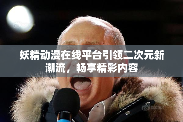 妖精动漫在线平台引领二次元新潮流，畅享精彩内容