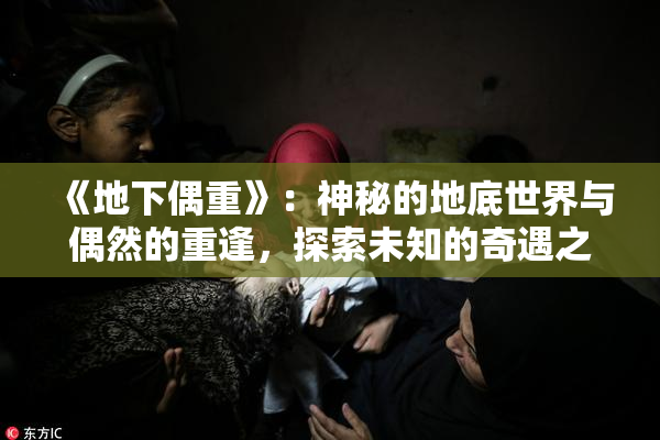 《地下偶重》：神秘的地底世界与偶然的重逢，探索未知的奇遇之旅