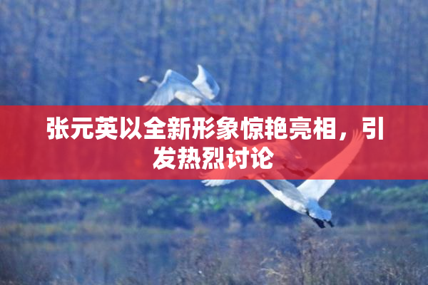 张元英以全新形象惊艳亮相，引发热烈讨论