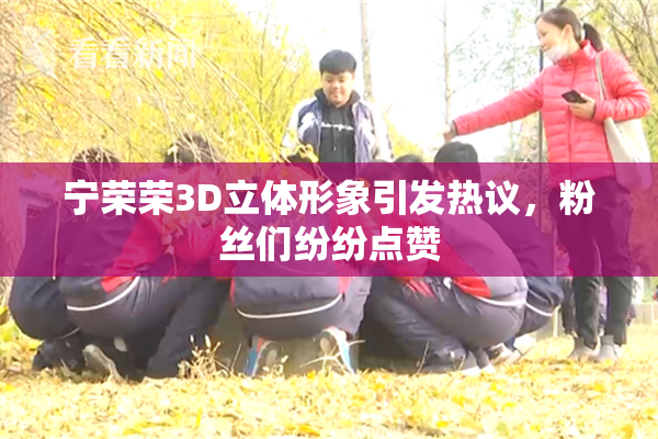 宁荣荣3D立体形象引发热议，粉丝们纷纷点赞