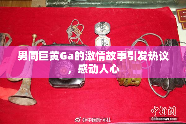 男同巨黄Ga的激情故事引发热议，感动人心