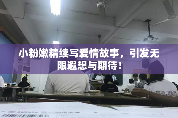 小粉嫩精续写爱情故事，引发无限遐想与期待！