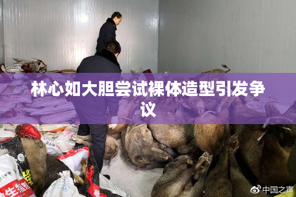 林心如大胆尝试裸体造型引发争议