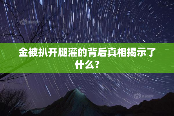 金被扒开腿灌的背后真相揭示了什么？