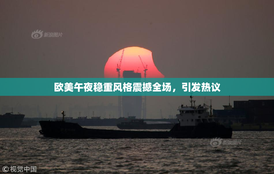 欧美午夜稳重风格震撼全场，引发热议