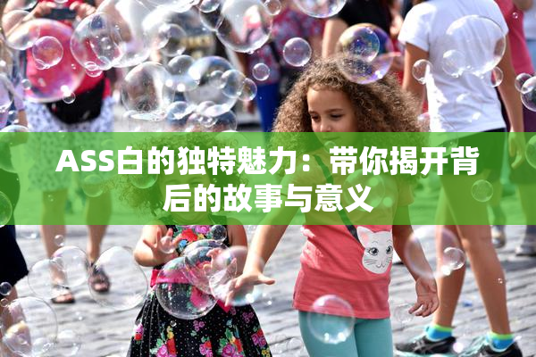 ASS白的独特魅力：带你揭开背后的故事与意义